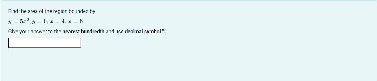Find the area of the region bounded by
y=5æ?, }=0, æ = 4, æ = 6.
Give your answer to the nearest hundredth and use decimal symbol "!!: