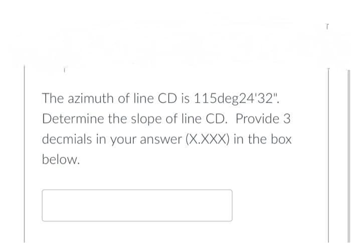 The azimuth of line CD is 115deg24'32".
Determine the slope of line CD. Provide 3
decmials in your answer (X.XXX) in the box
below.
