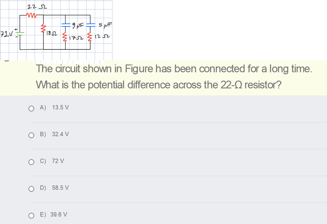 22
1852
172
12 52
The circuit shown in Figure has been connected for a long time.
What is the potential difference across the 22-2 resistor?
O A) 13.5 V
O B) 32.4 V
C) 72 V
O D)
58.5 V
E) 39.6 V
