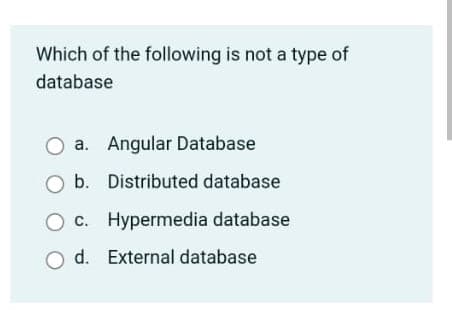 Which of the following is not a type of
database
a. Angular Database
b. Distributed database
O c. Hypermedia database
O d. External database
