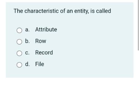 The characteristic of an entity, is called
a. Attribute
O b. Row
O c. Record
O d. File
