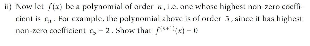 ii) Now let f (x) be a polynomial of order n, i.e. one whose highest non-zero coeffi-
cient is c,. For example, the polynomial above is of order 5, since it has highest
non-zero coefficient c5 = 2. Show that f(n+1)(x) = 0
