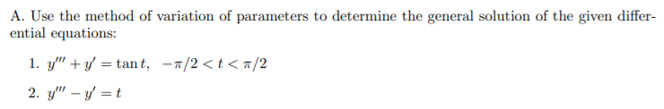 A. Use the method of variation of parameters to determine the general solution of the given differ-
ential equations:
1. y" + y' = tan t, -1/2 <t < T/2
2. y" – y = t
