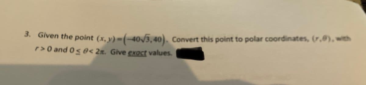 3. Given the point (x, y)=(-40/3,40). Convert this point to polar coordinates, (7,0), with
r>0 and 0 ≤ 0< 2. Give exact values.