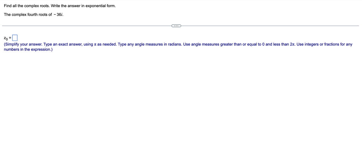 Find all the complex roots. Write the answer in exponential form.
The complex fourth roots of - 36i.
Zo
=
...
(Simplify your answer. Type an exact answer, using à as needed. Type any angle measures in radians. Use angle measures greater than or equal to 0 and less than 2. Use integers or fractions for any
numbers in the expression.)