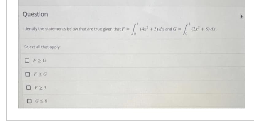 Question
Identify the statements below that are true given that F =
Select all that apply:
□ F2G
OF≤G
□ F23
□ G≤8
[ (4x²
=√₁₁ (2²x²
(4x²+3) dx and G =
(2x² + 8) dx.