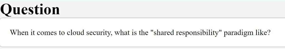 Question
When it comes to cloud security, what is the "shared responsibility" paradigm like?