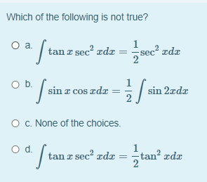 Which of the following is not true?
1
O a. / tan z sec² rdx = =sec² zdx
2
Ob.
sin a cos zdz = ÷ sin 2ædx
O C. None of the choices.
Od.
" /
tan z sec? zdr
tan² ædx
||
