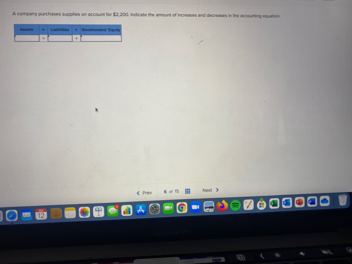 A company purchases supplies on account for $2,200. Indicate the amount of increases and decreases in the accounting equation.
Assets
Liabilities
Stockholders' Equity
< Prev
6 of 15
Next >
12
MacB
