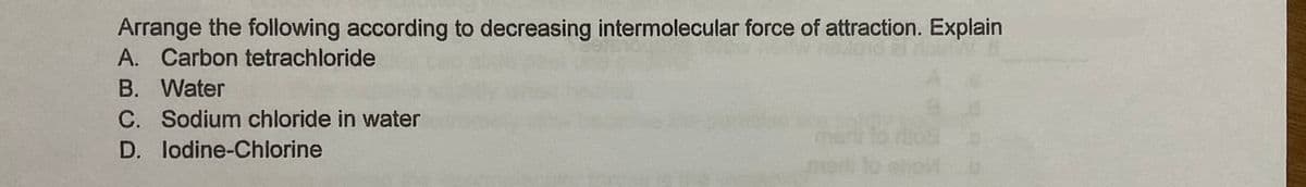 Arrange the following according to decreasing intermolecular force of attraction. Explain
A. Carbon tetrachloride
B. Water
C. Sodium chloride in water
D. lodine-Chlorine
