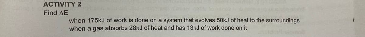 ACTIVITY 2
Find AE
when 175kJ of work is done on a system that evolves 50kJ of heat to the surroundings
when a gas absorbs 28KJ of heat and has 13kJ of work done on it
