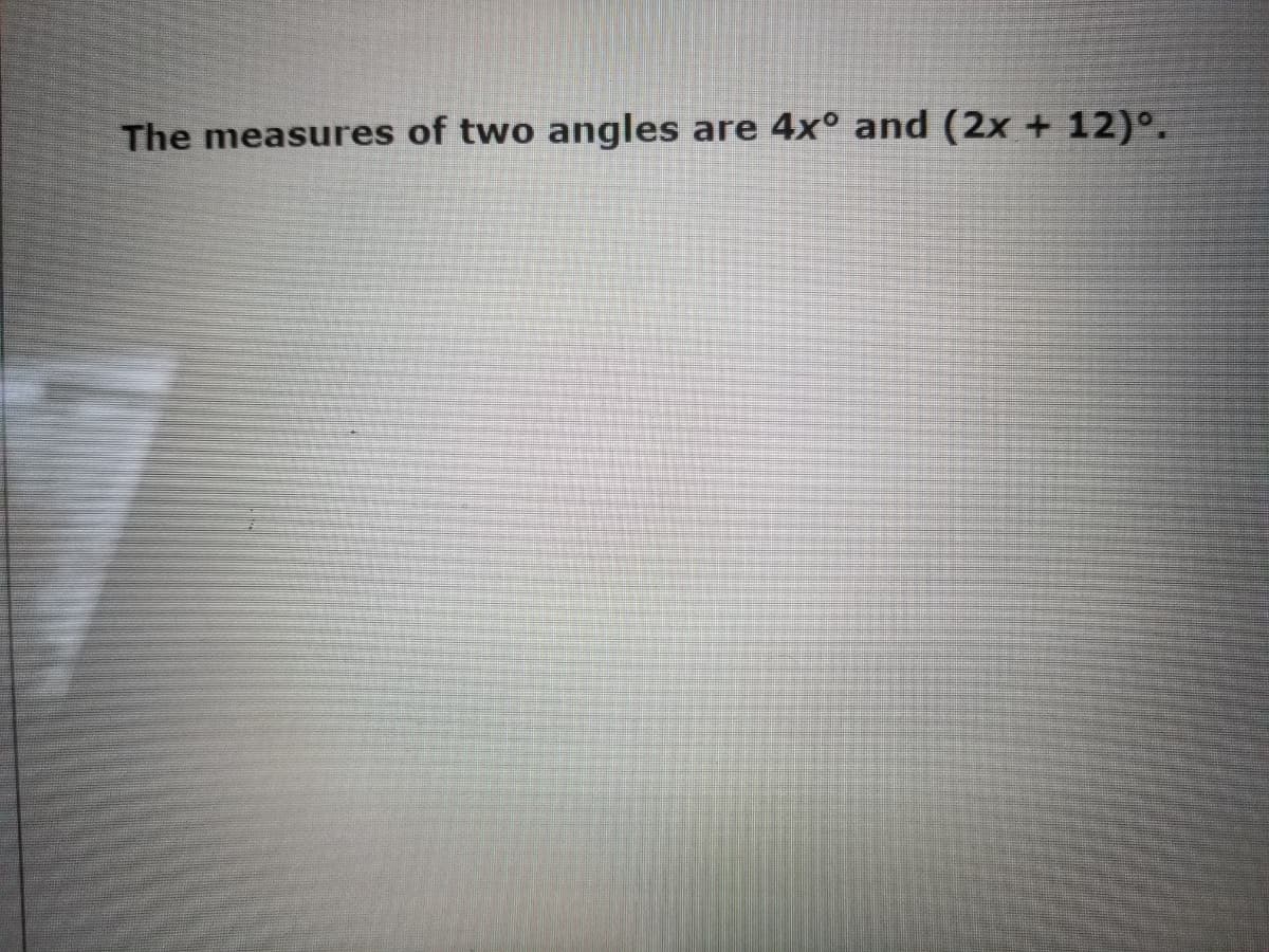 The measures of two angles
are 4x° and (2x + 12)°.
