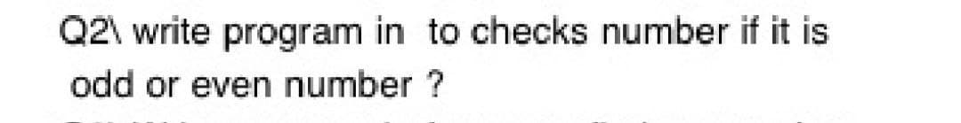 Q2\ write program in to checks number if it is
odd or even number ?
