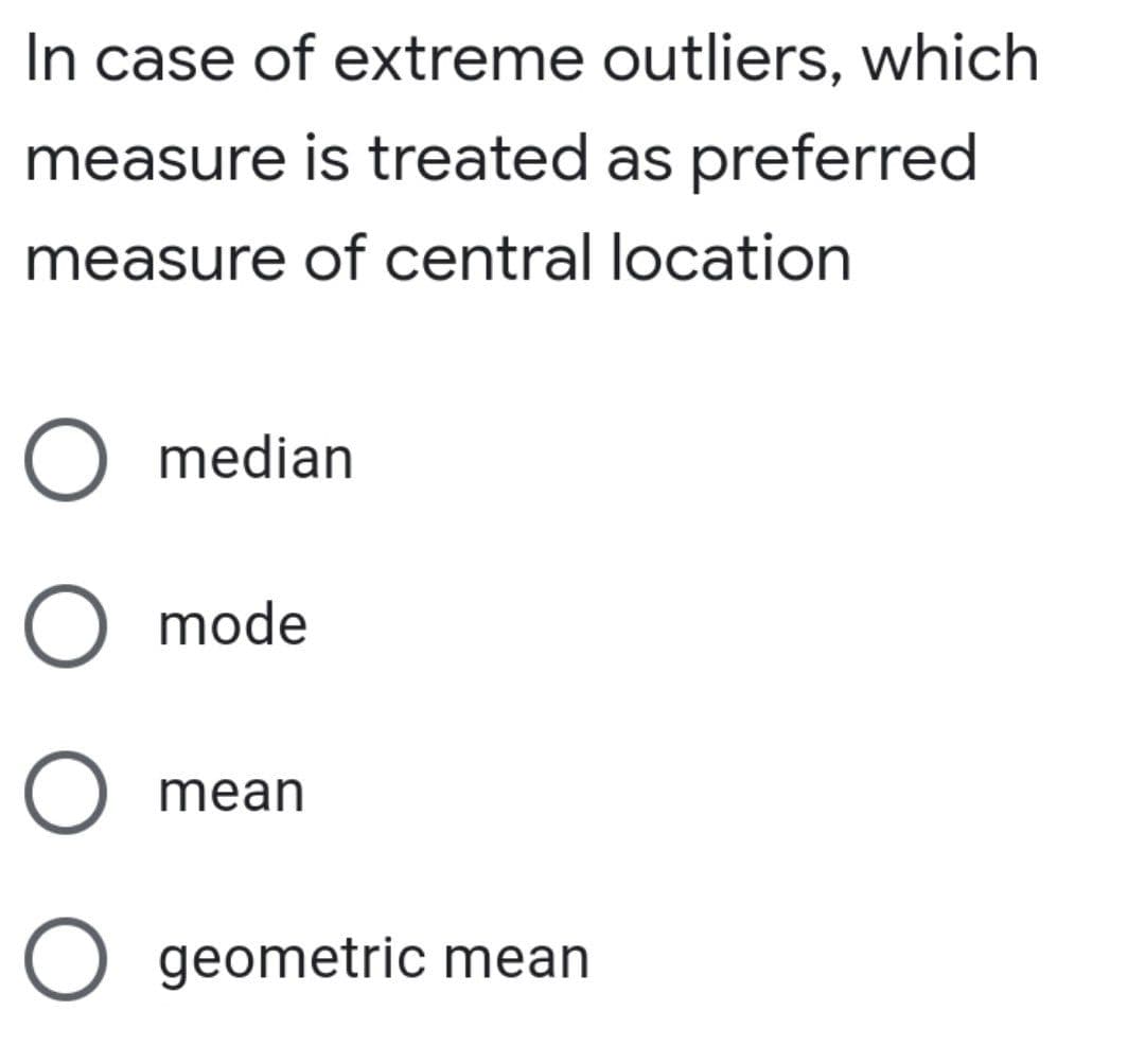 In case of extreme outliers, which
measure is treated as preferred
measure of central location
O median
O mode
O mean
O geometric mean
