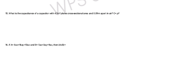 W
15. What is the capacitance of a capacitor with 4.2m² plates cross-sectional area and 0.09m apart in air? C= pF
16. If A= 8ax+Bay+13az and B=5ax+3ay+9az, then JAxB| =