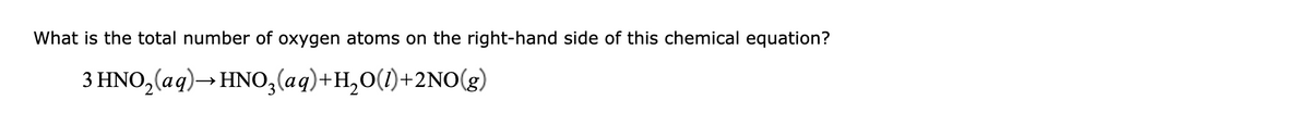 What is the total number of oxygen atoms on the right-hand side of this chemical equation?
3 HNO,(aq)→ HN0;(aq)+H,0(1)+2NO(g)
