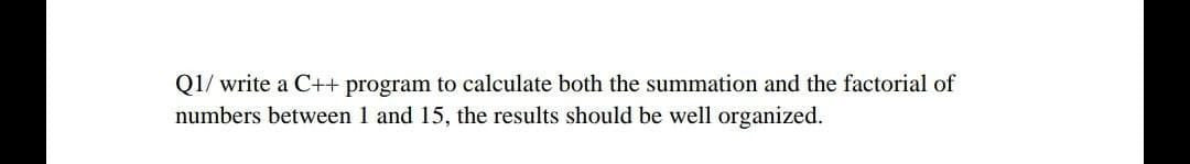 Q1/ write a C++ program to calculate both the summation and the factorial of
numbers between 1 and 15, the results should be well organized.