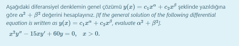 Aşağıdaki diferansiyel denklemin genel çözümü y(x) = c1xª + c2x® şeklinde yazıldığına
göre a? + B2 değerini hesaplayınız. [If the general solution of the following differential
equation is written as y(x) = c1xª + c2x°, evaluate ² + B²].
x²y"
- 15xy' + 60y = 0, x > 0.
