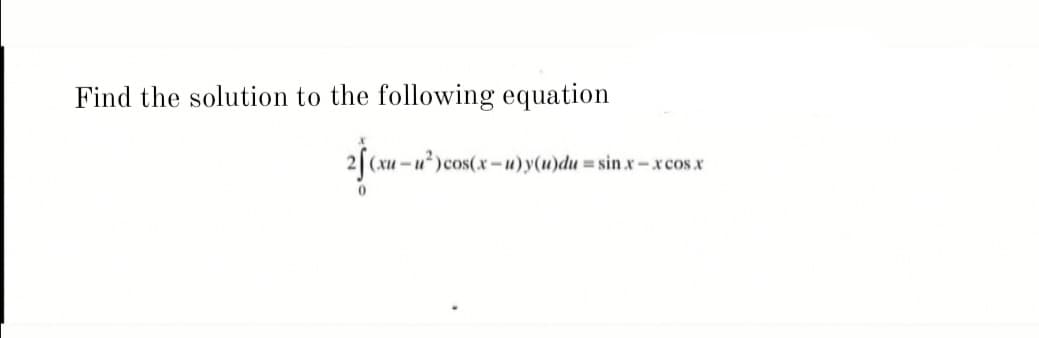 Find the solution to the following equation
(xu-u)cos(x-u)y(u)du=sinx-xcos.x
