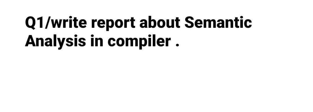 Q1/write report about Semantic
Analysis in compiler .
