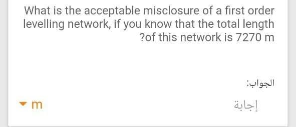 What is the acceptable misclosure of a first order
levelling network, if you know that the total length
?of this network is 7270 m
الجواب
إجابة
