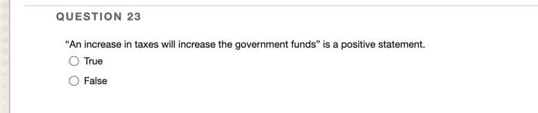 QUESTION 23
"An increase in taxes will increase the government funds" is a positive statement.
True
False