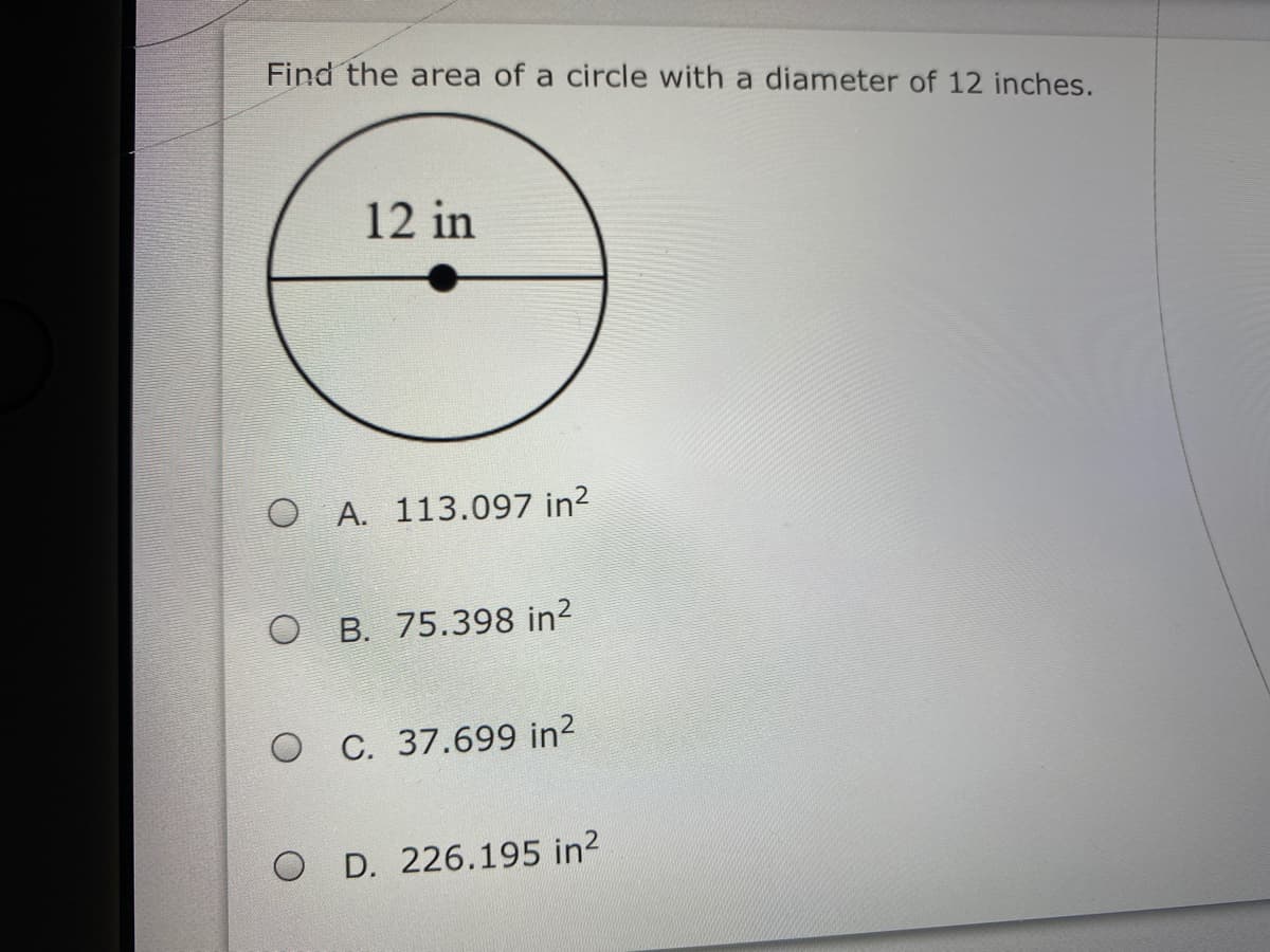Find the area of a circle with a diameter of 12 inches.
12 in
O A. 113.097 in?
O B. 75.398 in2
O C. 37.699 in?
O D. 226.195 in2
