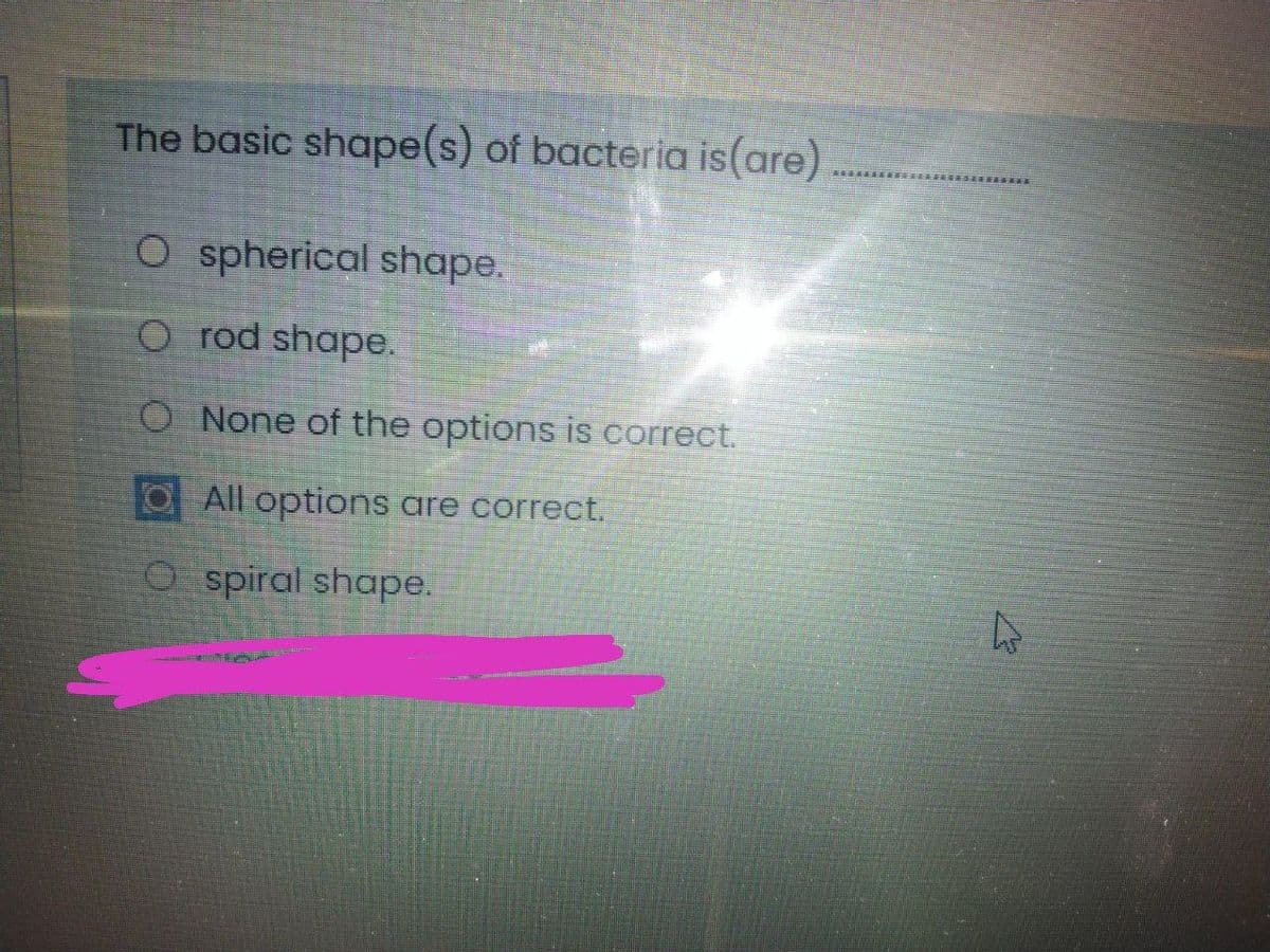 The basic shape(s) of bacteria is(are)
O spherical shape.
O rod shape.
O None of the options is correct.
O All options are correct.
O spiral shape.
