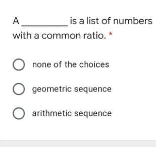 A
is a list of numbers
with a common ratio. *
none of the choices
O geometric sequence
O arithmetic sequence
