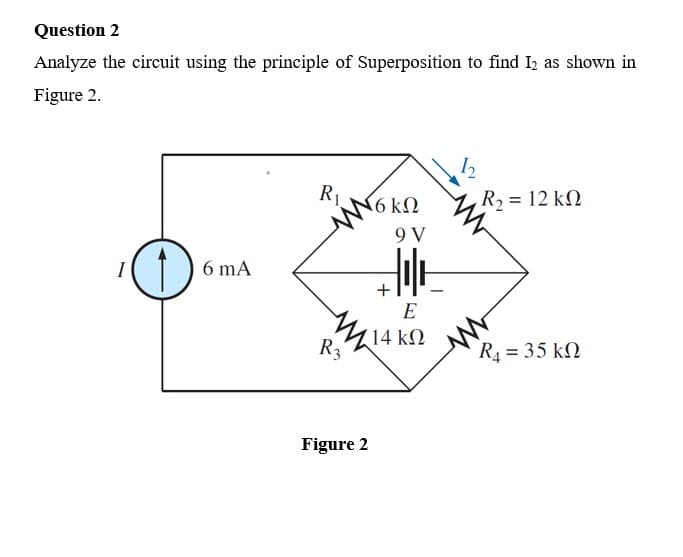 Question 2
Analyze the circuit using the principle of Superposition to find I2 as shown in
Figure 2.
12
R1.
R2 = 12 kN
N6kN
9 V
I
6 mA
E
(14 kM
R3
R4 = 35 kN
Figure 2
