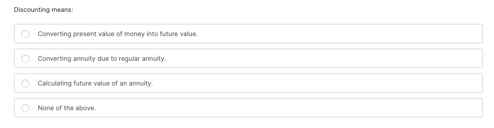 Discounting means:
O Converting present value of money into future value.
Converting annuity due to regular annuity.
O Calculating future value of an annuity.
None of the above.

