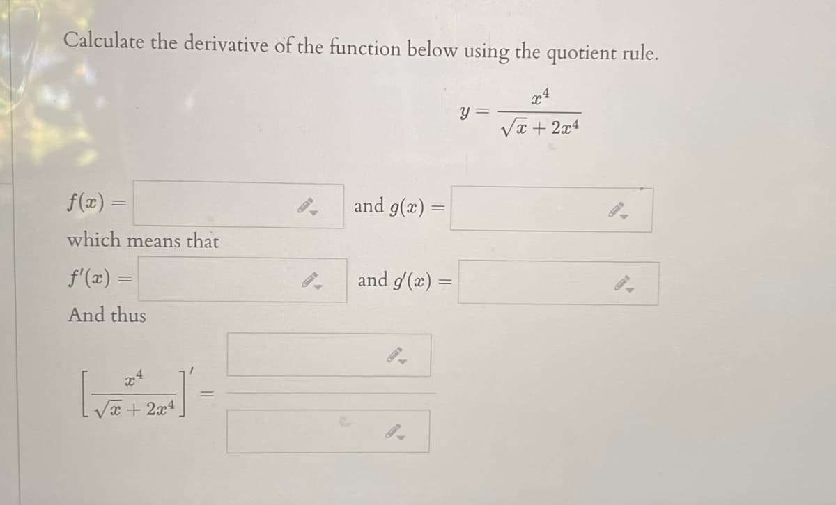 Calculate the derivative of the function below using the quotient rule.
x4
Y =
Va + 2x4
f(x) =
and g(x) =
which means that
f'(x) =
and g'(x) =
And thus
x4
Va + 2x4.
