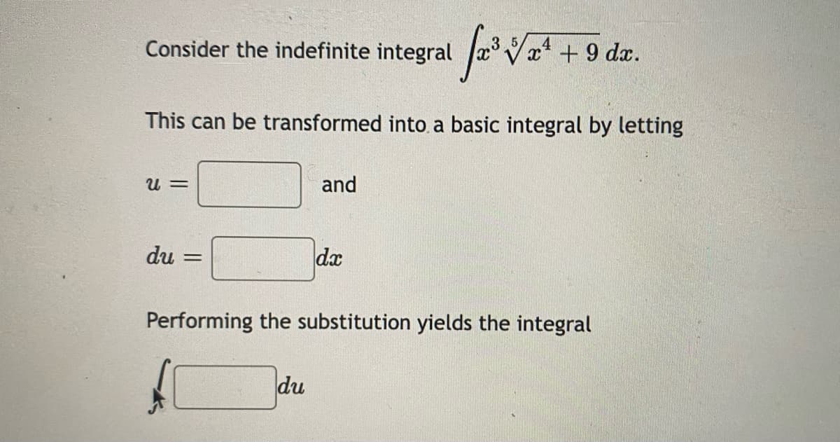 Consider the indefinite integral
x* + 9 dx.
This can be transformed into a basic integral by letting
U =
and
du =
dx
Performing the substitution yields the integral
du
