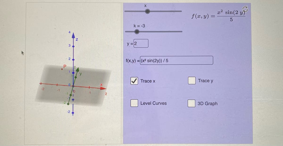 a? sin(2 y
f (x, y) =
k = -3
y = 2
f(x,y) = (x2 sin(2y)) / 5
Trace y
Trace x
Level Curves
3D Graph
