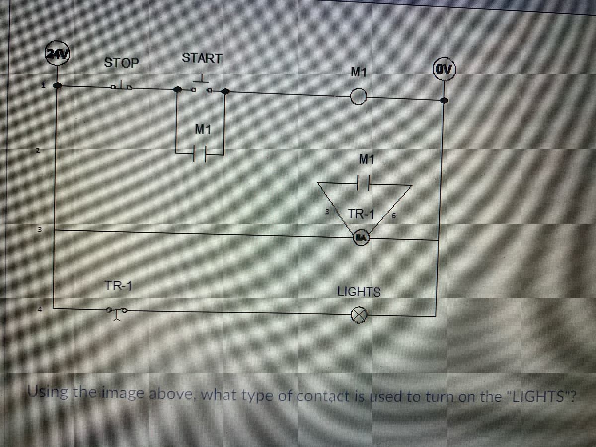 24V
START
STOP
M1
OV
M1
M1
TR-1
TR-1
LIGHTS
Using the image above, what type of contact is used to turn on the "LIGHTS"?
