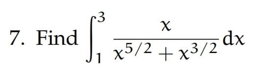 7. Find
3
So
1
X
x5/2 + x3/2
dx