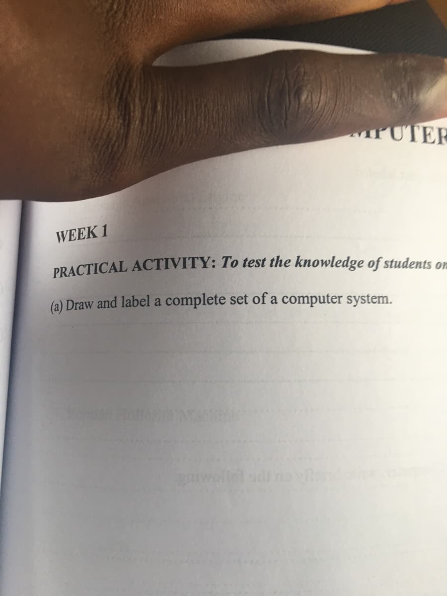 MPUTER
WEEK 1
PRACTICAL ACTIVITY: To test the knowledge of students orn
(a) Draw and label a complete set of a computer system.

