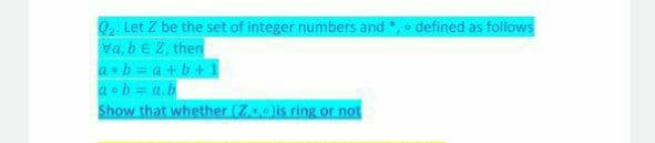 Q Let Z be the set of integer numbers and *, o defined as follows
va, beZ, then
ab = a+b+
2ob = a.b
Show that whether (Z,)is ring or not
