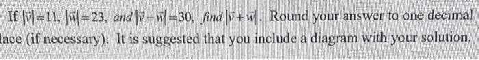 If -11, -23, and v-w=30, find +w. Round your answer to one decimal
ace (if necessary). It is suggested that you include a diagram with your solution.