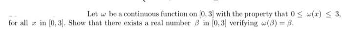 Let w be a continuous function on [0, 3] with the property that 0≤ w(r) ≤ 3,
for all in [0,3]. Show that there exists a real number 3 in [0,3] verifying w(3) = B.