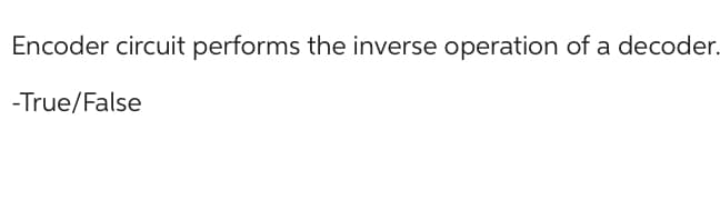 Encoder circuit performs the inverse operation of a decoder.
-True/False