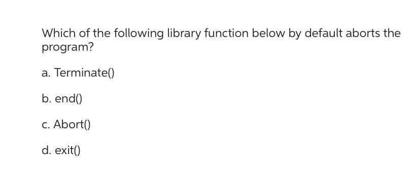 Which of the following library function below by default aborts the
program?
a. Terminate()
b. end()
c. Abort()
d. exit()