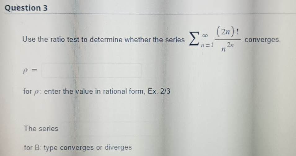 Question 3
Use the ratio test to determine whether the series
P =
for p: enter the value in rational form, Ex. 2/3
The series
for B type converges or diverges
n=1
(2n)!
2n
n
converges