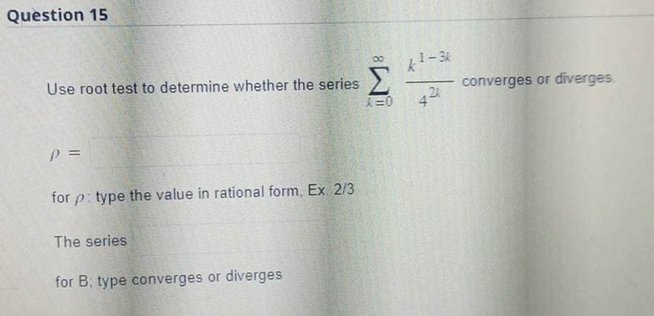 Question 15
Use root test to determine whether the series
P =
for p: type the value in rational form, Ex. 2/3
The series
for B; type converges or diverges
8
X=0
k¹-3k
24
4
converges or diverges.