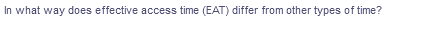 In what way does effective access time (EAT) differ from other types of time?
