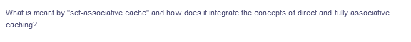 What is meant by "set-associative cache" and how does it integrate the concepts of direct and fully associative
caching?
