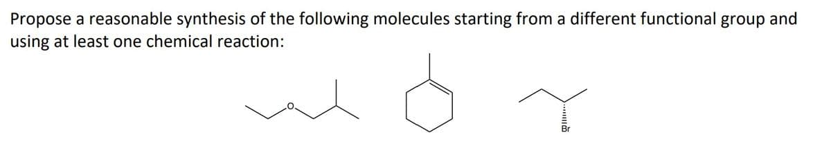 B
Propose a reasonable synthesis of the following molecules starting from a different functional group and
using at least one chemical reaction: