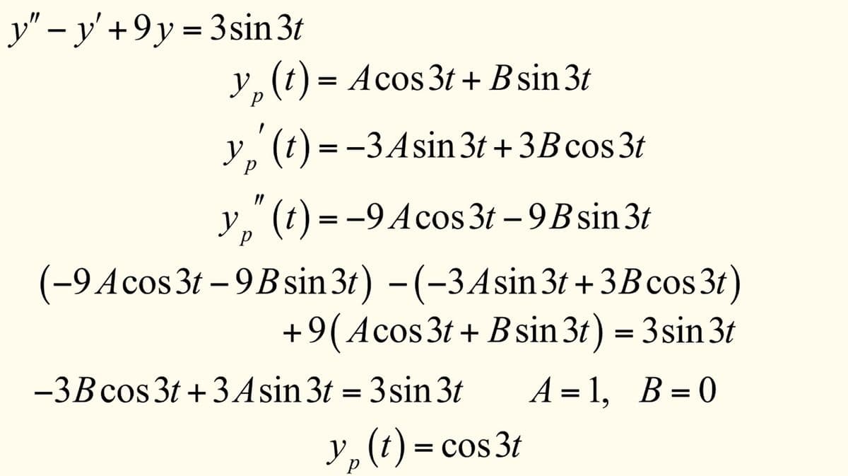 y"-y' +9y=3sin 3t
y, (t) = Acos 3t+ B sin 3t
р
a f
(t) = -3 Asin 3t+3B cos 3t
р
Yp (t) = -9 Acos 3t -9B sin 3t
р
(-9 A cos 3t -9 B sin 3t) -(-3 Asin 3t+ 3B cos3t)
+9(Acos 3t+ B sin 3t) = 3sin 3t
A=1, B=0
-3B cos 3t+3 Asin 3t = 3sin 3t
y, (t) = cos 3t
Yp
р