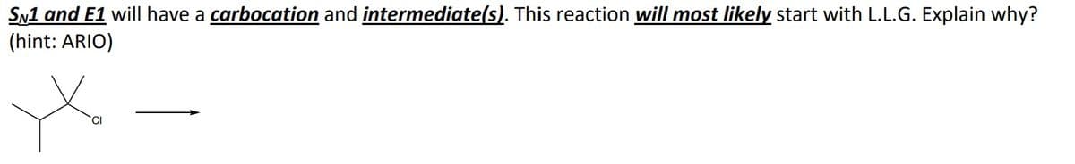 SN1 and E1 will have a carbocation and intermediate(s). This reaction will most likely start with L.L.G. Explain why?
(hint: ARIO)