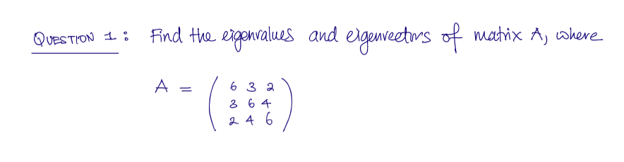 QUESTION 1: Find the eigenvalues and eigenvectors of matrix A, where
A
=
6 3 2
3 64
246